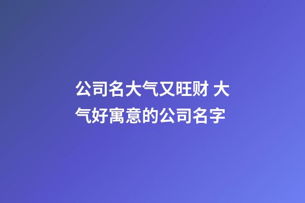 公司名大气又旺财 大气好寓意的公司名字-第1张-公司起名-玄机派